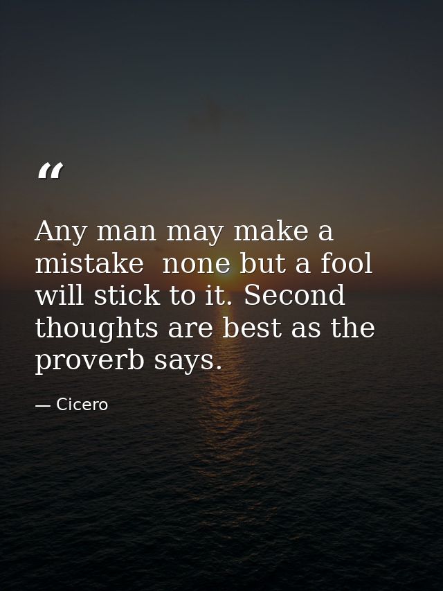 Any man may make a mistake  none but a fool will stick to it. Second thoughts are best as the proverb says. — Cicero