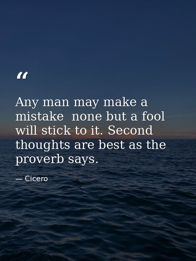 Any man may make a mistake  none but a fool will stick to it. Second thoughts are best as the proverb says. — Cicero