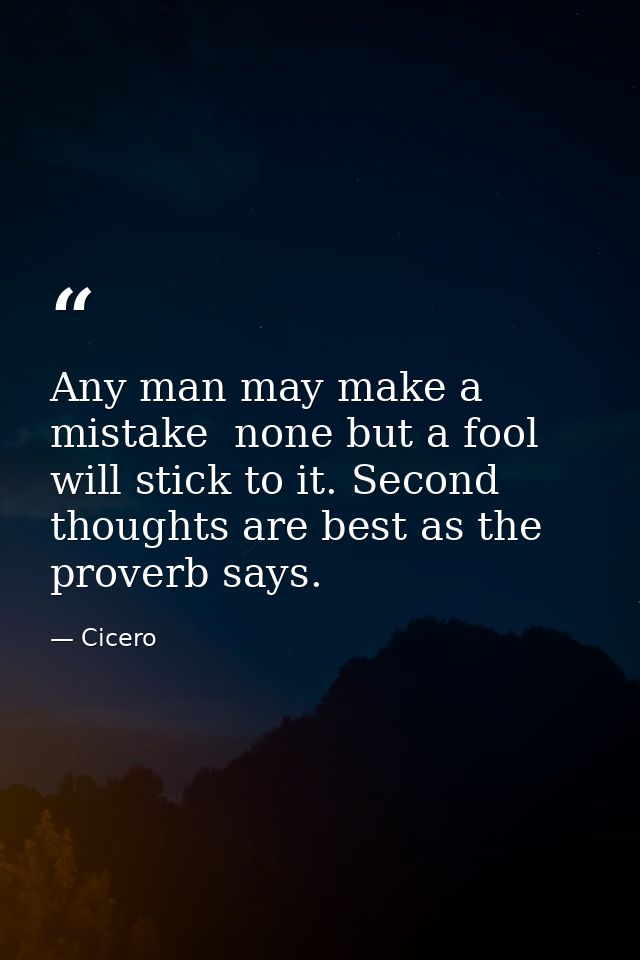 Any man may make a mistake  none but a fool will stick to it. Second thoughts are best as the proverb says. — Cicero