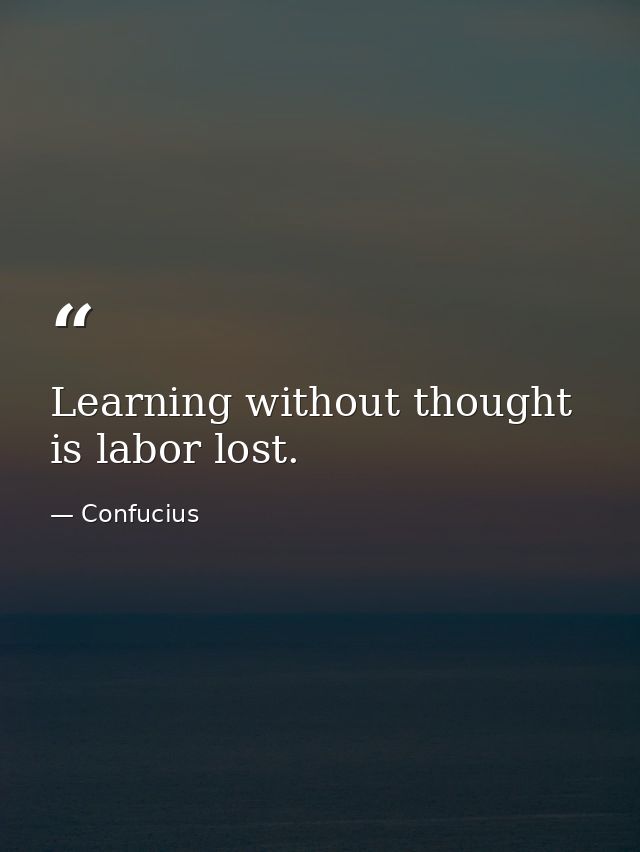 Learning without thought is labor lost. — Confucius