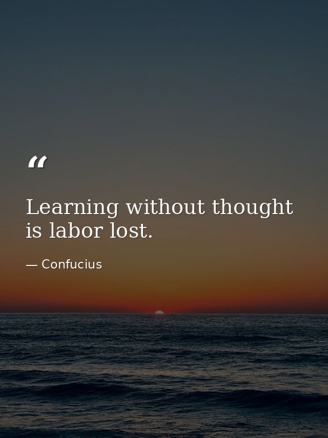 Learning without thought is labor lost. — Confucius