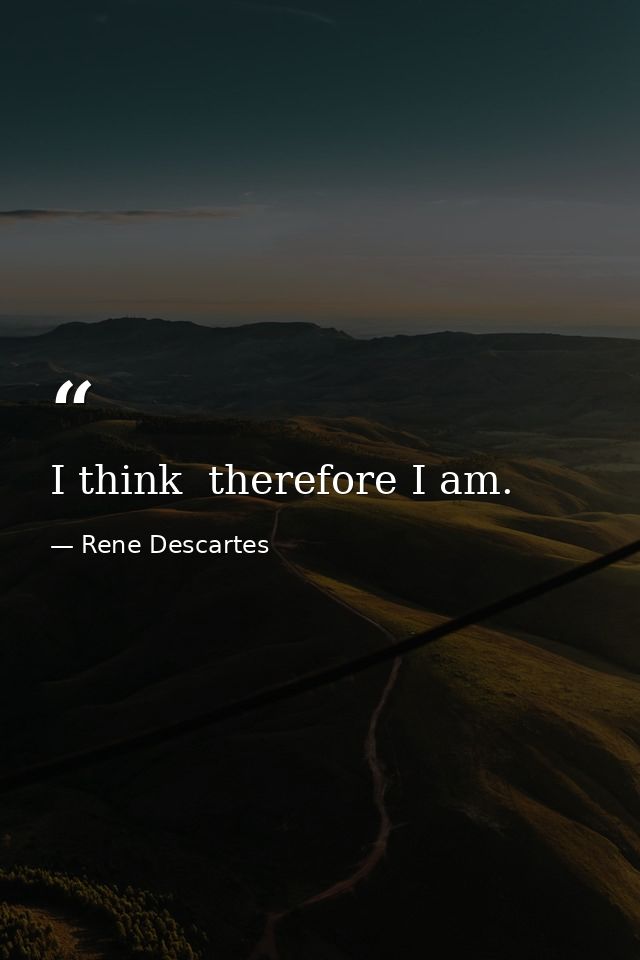 I think  therefore I am. — Rene Descartes