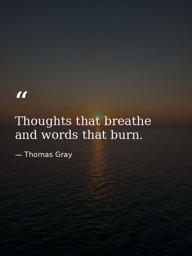 Thoughts that breathe and words that burn. — Thomas Gray