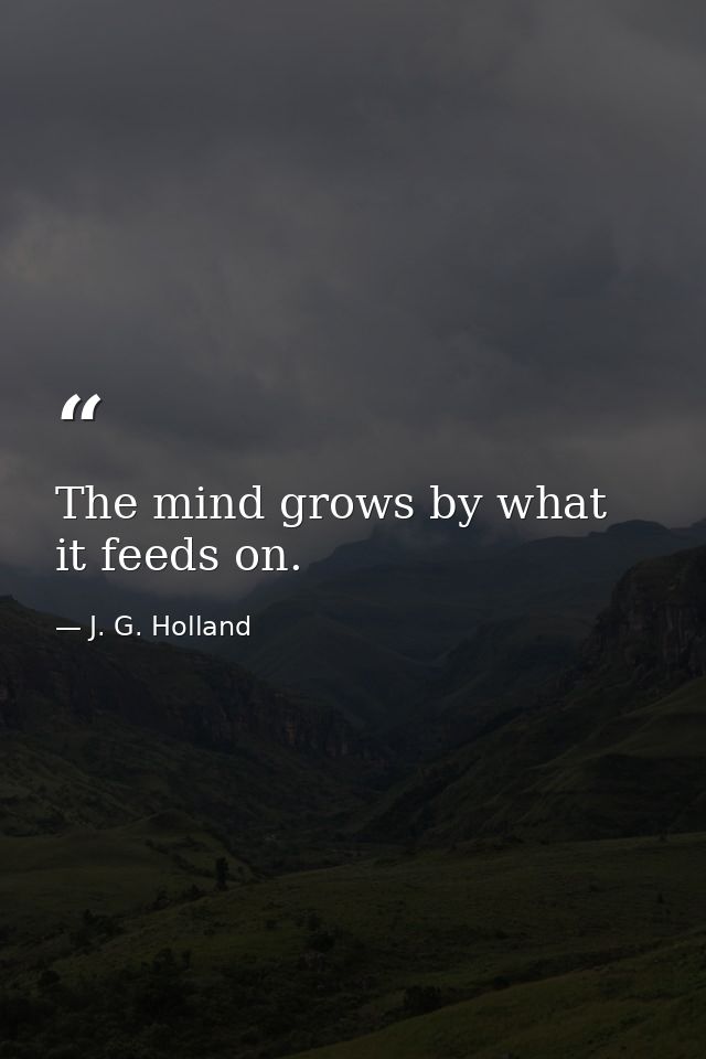 The mind grows by what it feeds on. — J. G. Holland
