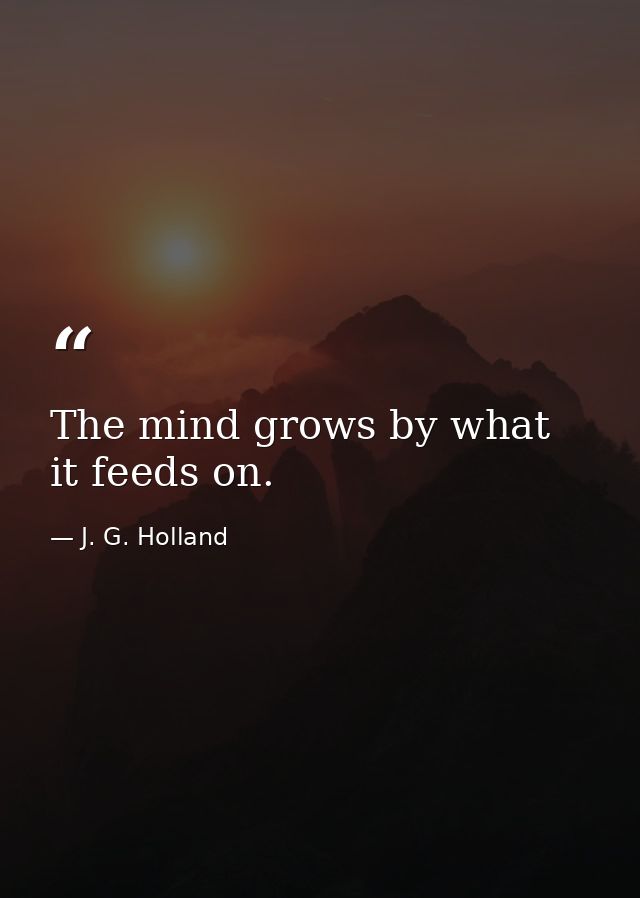 The mind grows by what it feeds on. — J. G. Holland