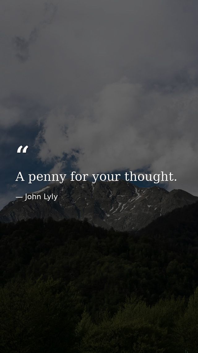 A penny for your thought. — John Lyly