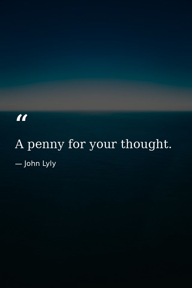 A penny for your thought. — John Lyly