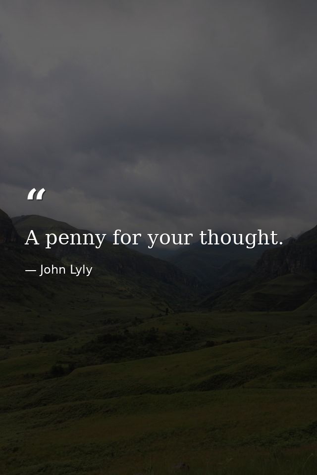 A penny for your thought. — John Lyly