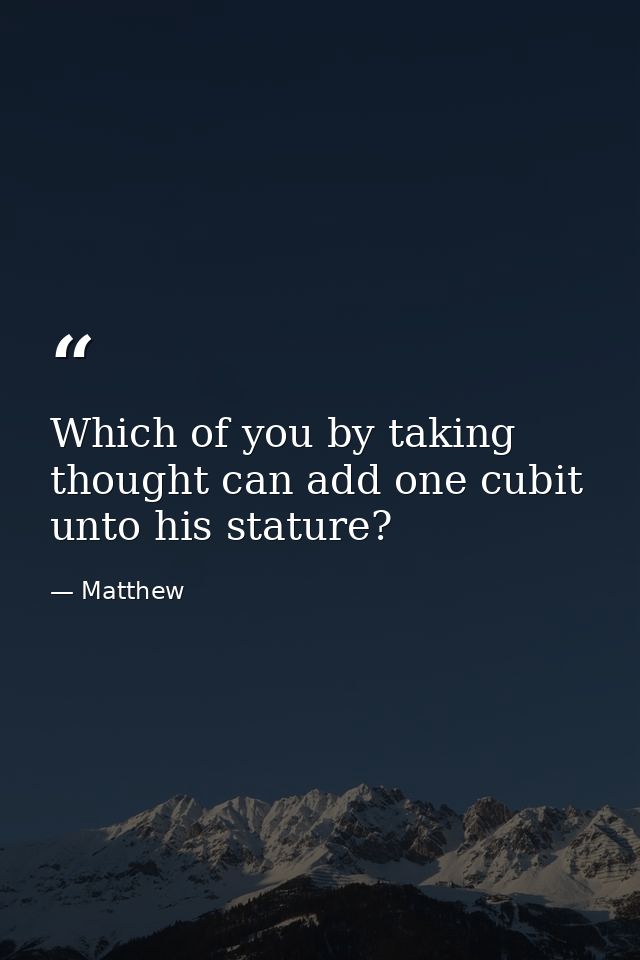 Which of you by taking thought can add one cubit unto his stature? — Matthew