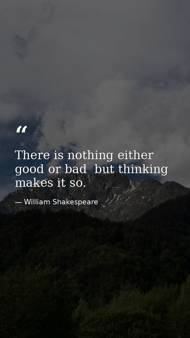There is nothing either good or bad  but thinking makes it so. — William Shakespeare