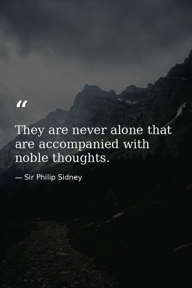 They are never alone that are accompanied with noble thoughts. — Sir Philip Sidney