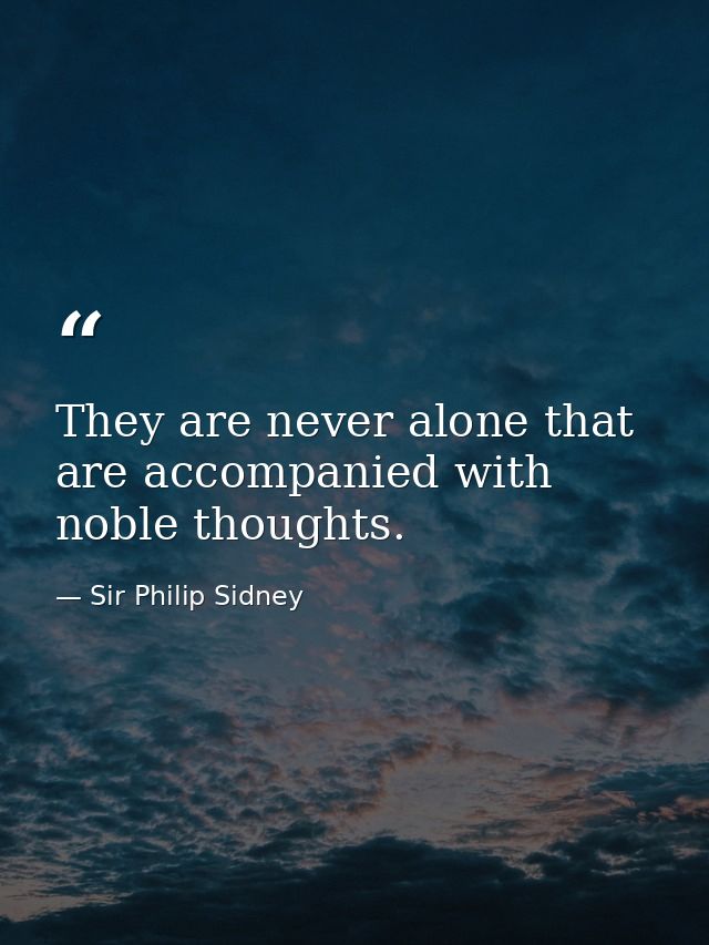 They are never alone that are accompanied with noble thoughts. — Sir Philip Sidney