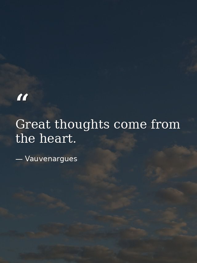 Great thoughts come from the heart. — Vauvenargues