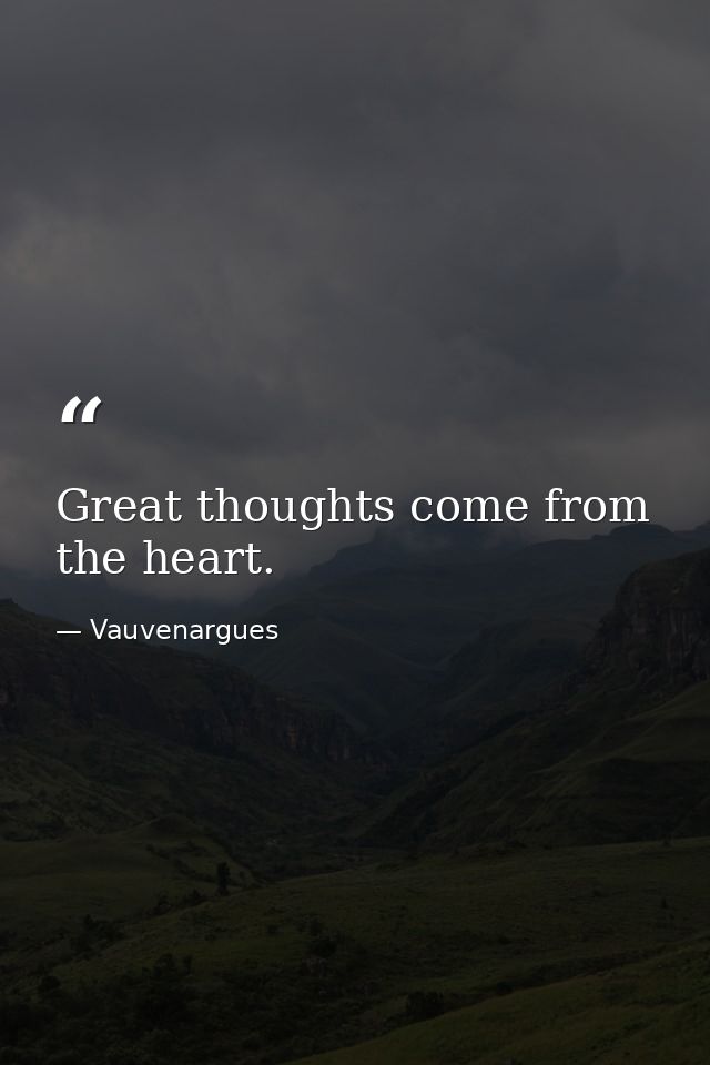 Great thoughts come from the heart. — Vauvenargues