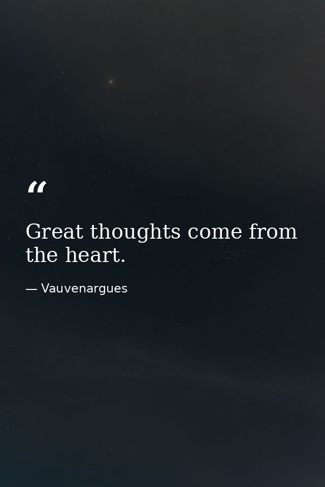 Great thoughts come from the heart. — Vauvenargues