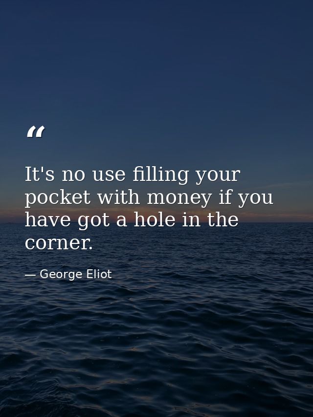It's no use filling your pocket with money if you have got a hole in the corner. — George Eliot