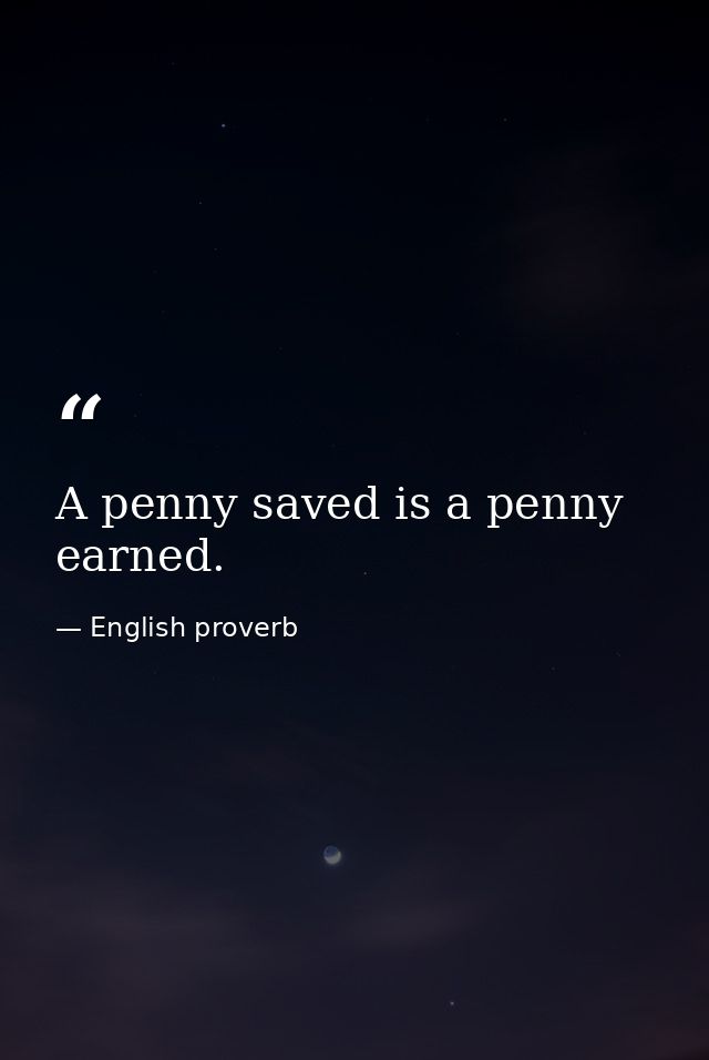 A penny saved is a penny earned. — English proverb