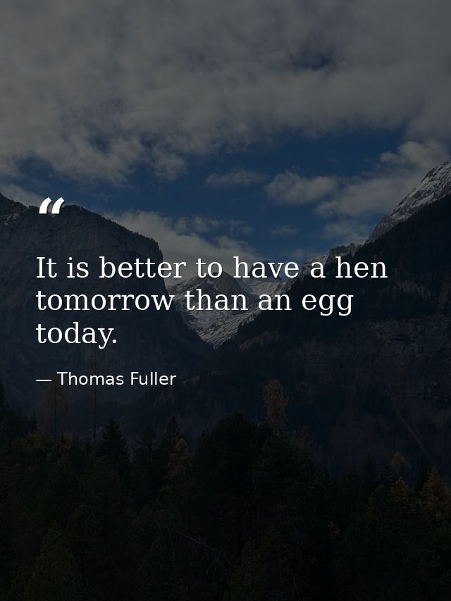 It is better to have a hen tomorrow than an egg today. — Thomas Fuller
