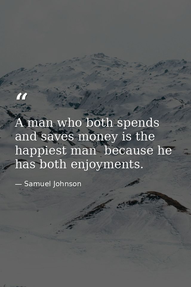 A man who both spends and saves money is the happiest man  because he has both enjoyments. — Samuel Johnson