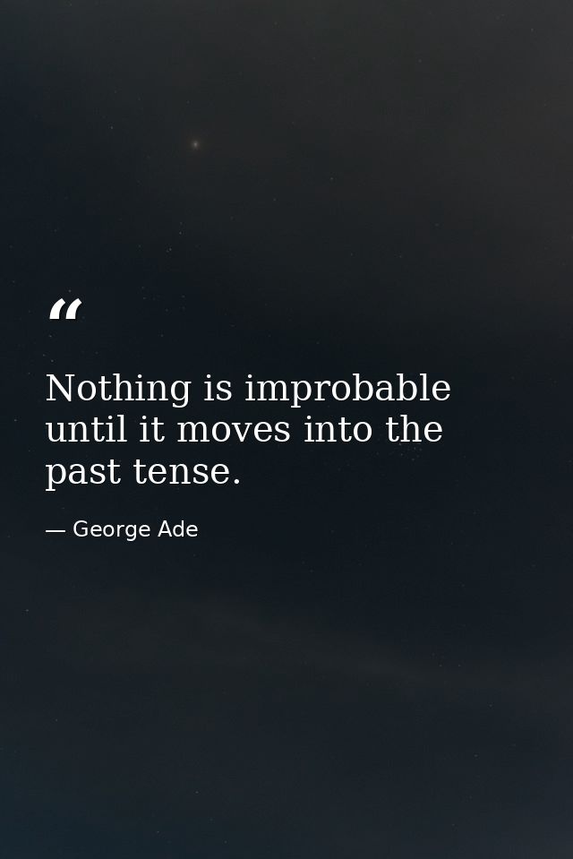 Nothing is improbable until it moves into the past tense. — George Ade