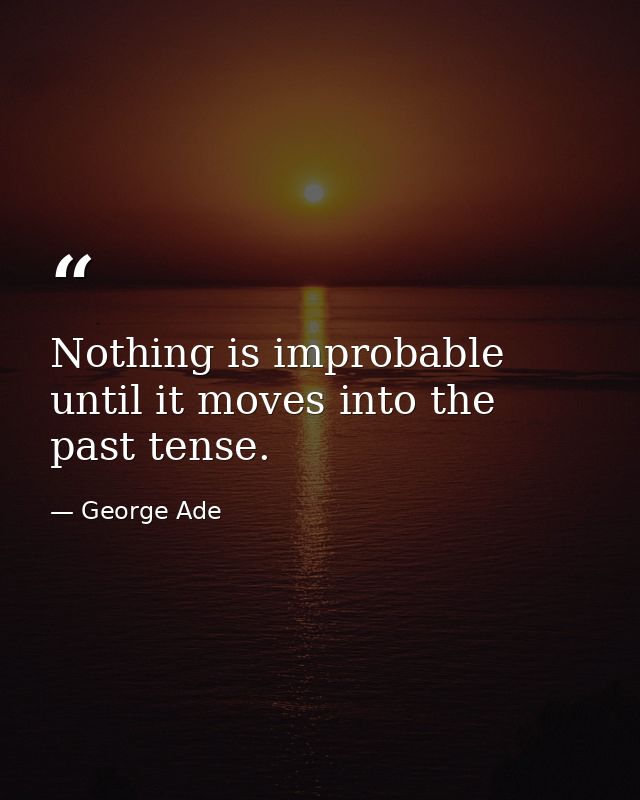 Nothing is improbable until it moves into the past tense. — George Ade