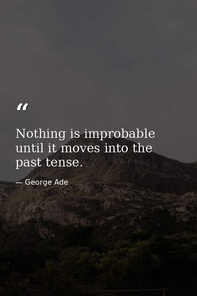 Nothing is improbable until it moves into the past tense. — George Ade