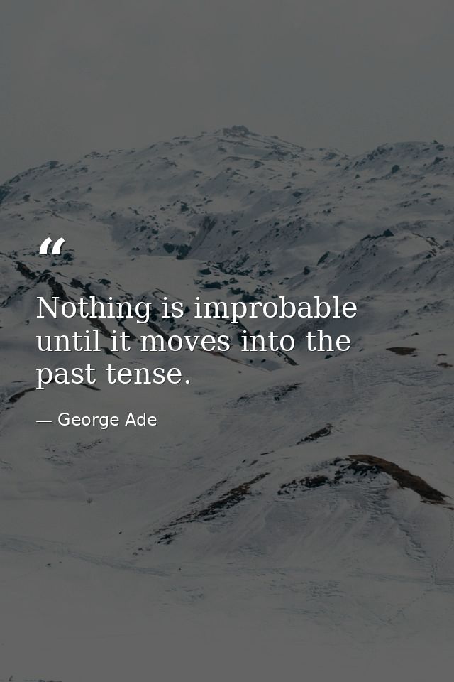 Nothing is improbable until it moves into the past tense. — George Ade