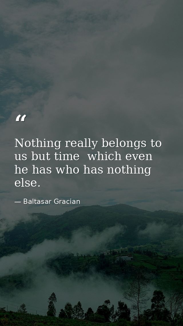 Nothing really belongs to us but time  which even he has who has nothing else. — Baltasar Gracian