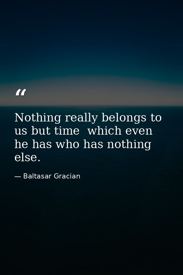 Nothing really belongs to us but time  which even he has who has nothing else. — Baltasar Gracian