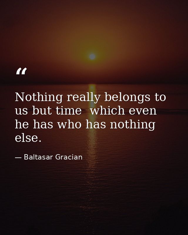 Nothing really belongs to us but time  which even he has who has nothing else. — Baltasar Gracian