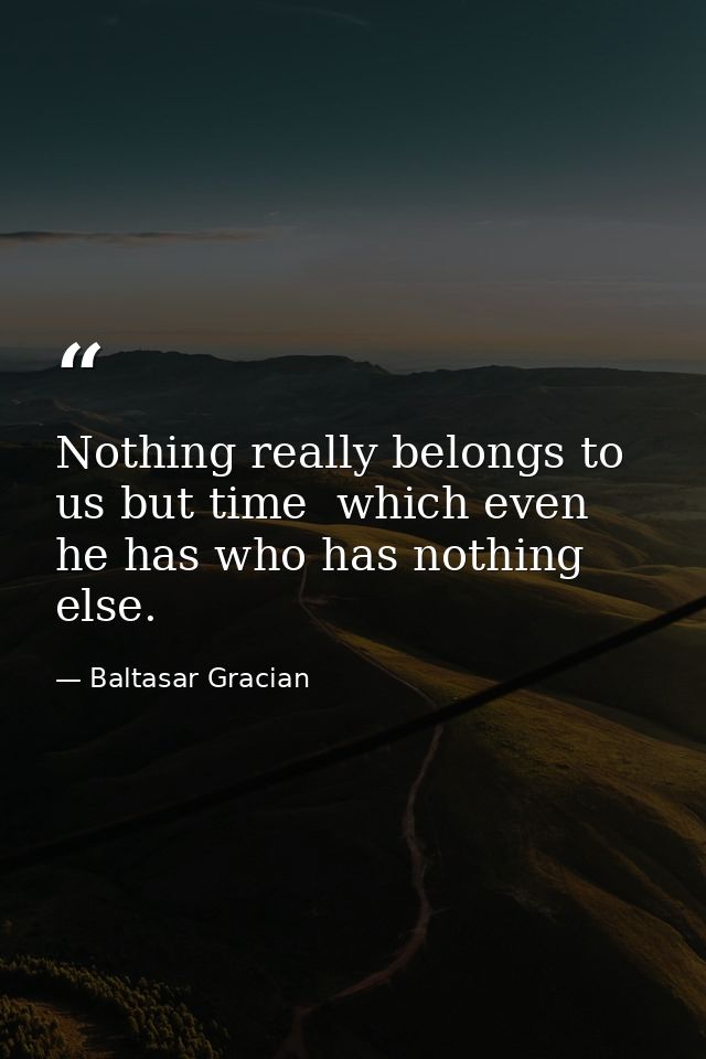 Nothing really belongs to us but time  which even he has who has nothing else. — Baltasar Gracian