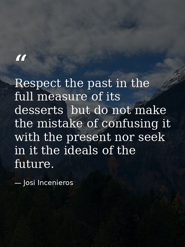 Respect the past in the full measure of its desserts  but do not make the mistake of confusing it with the present nor s — Josi Incenieros