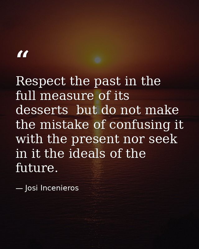 Respect the past in the full measure of its desserts  but do not make the mistake of confusing it with the present nor s — Josi Incenieros