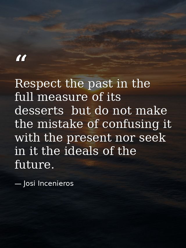 Respect the past in the full measure of its desserts  but do not make the mistake of confusing it with the present nor s — Josi Incenieros