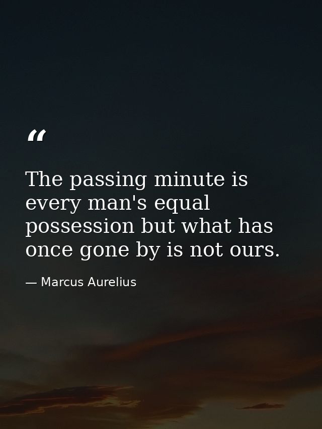 The passing minute is every man's equal possession but what has once gone by is not ours. — Marcus Aurelius