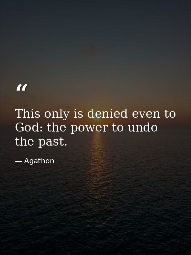 This only is denied even to God: the power to undo the past. — Agathon