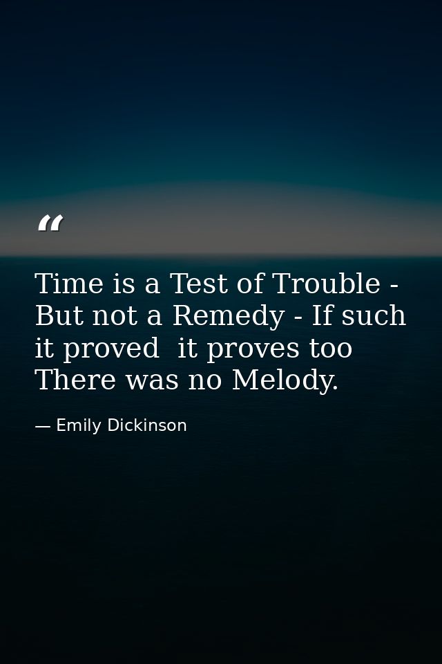 Time is a Test of Trouble - But not a Remedy - If such it proved  it proves too There was no Melody. — Emily Dickinson