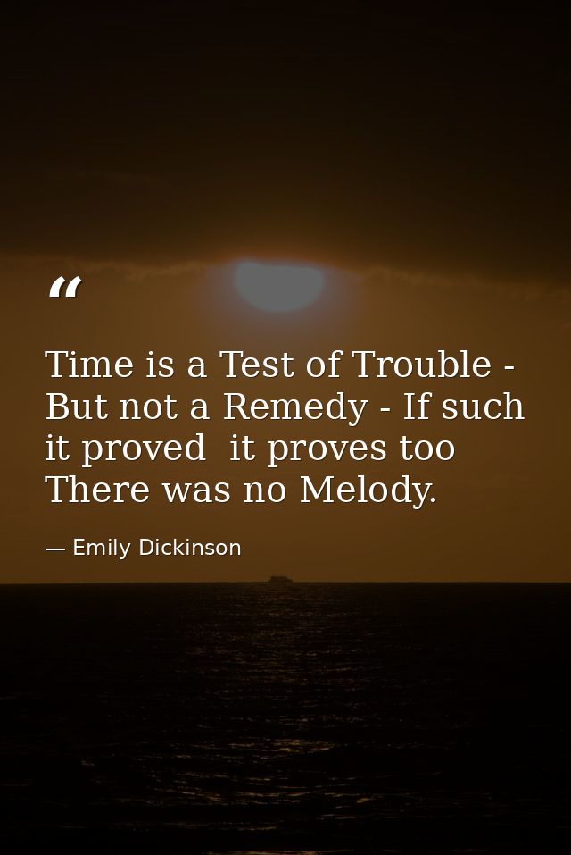 Time is a Test of Trouble - But not a Remedy - If such it proved  it proves too There was no Melody. — Emily Dickinson