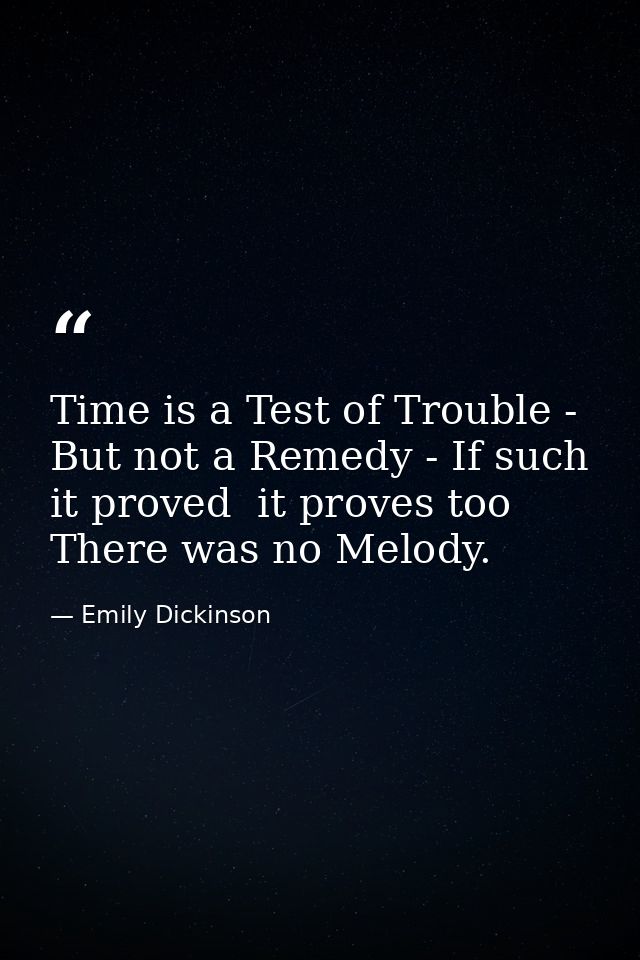Time is a Test of Trouble - But not a Remedy - If such it proved  it proves too There was no Melody. — Emily Dickinson