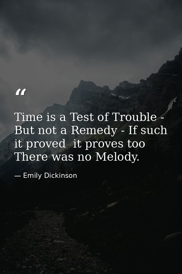 Time is a Test of Trouble - But not a Remedy - If such it proved  it proves too There was no Melody. — Emily Dickinson