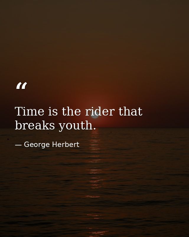 Time is the rider that breaks youth. — George Herbert