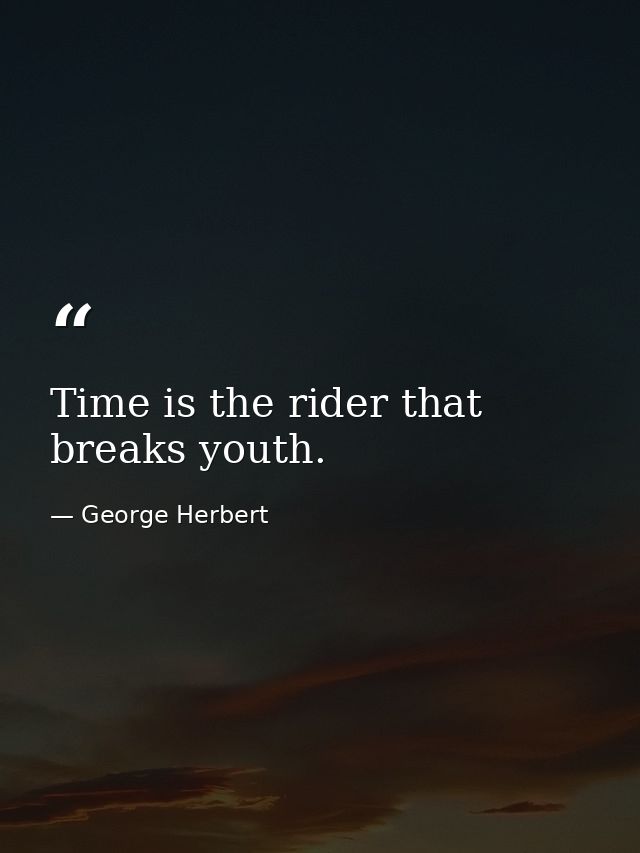 Time is the rider that breaks youth. — George Herbert