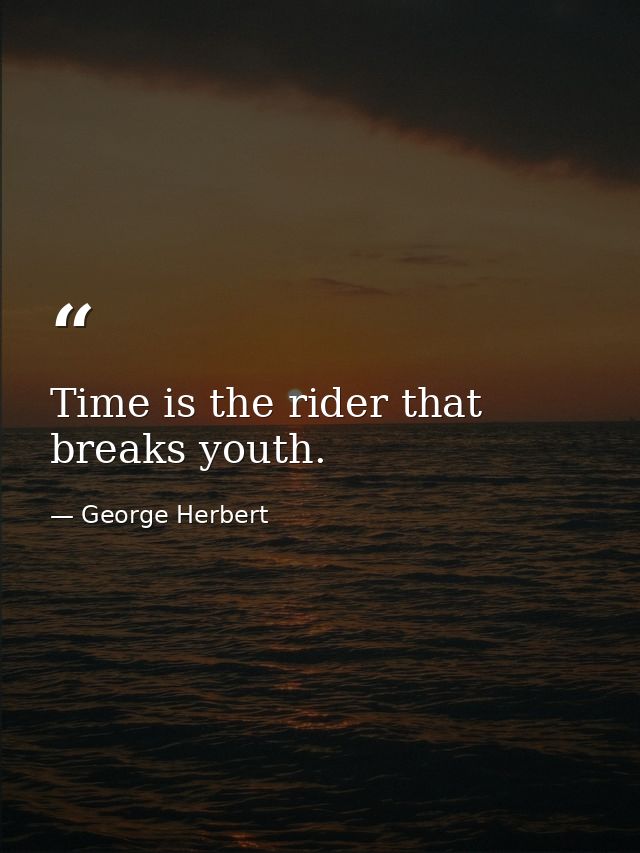 Time is the rider that breaks youth. — George Herbert