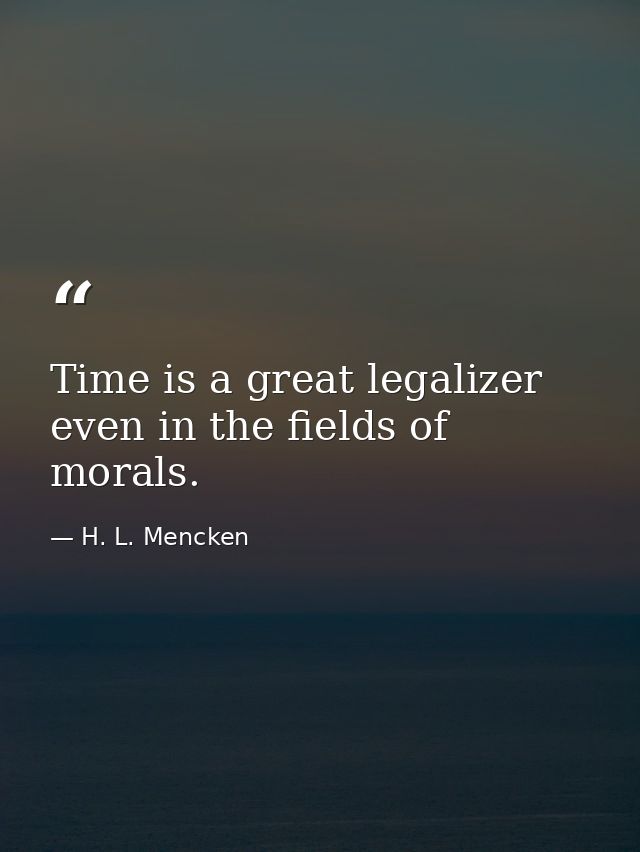 Time is a great legalizer  even in the fields of morals. — H. L. Mencken