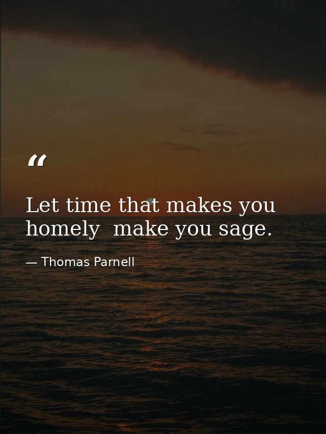 Let time that makes you homely  make you sage. — Thomas Parnell