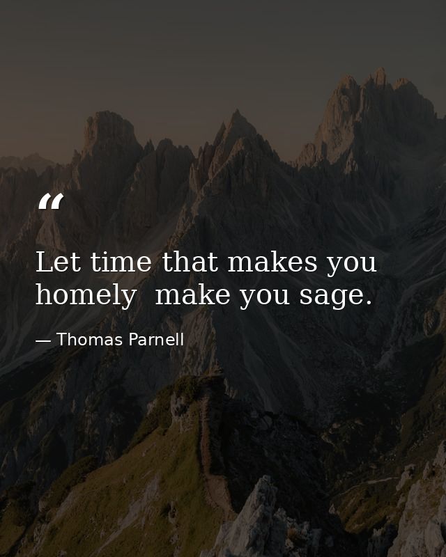 Let time that makes you homely  make you sage. — Thomas Parnell