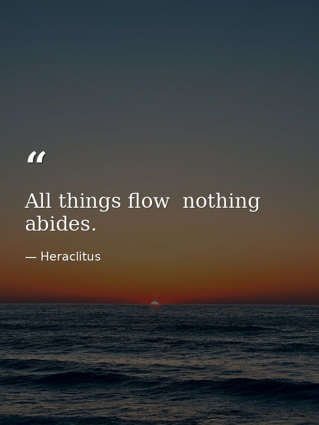 All things flow  nothing abides. — Heraclitus