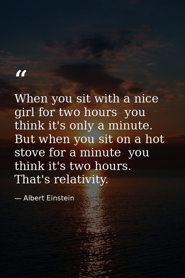 When you sit with a nice girl for two hours  you think it's only a minute. But when you sit on a hot stove for a minute  — Albert Einstein