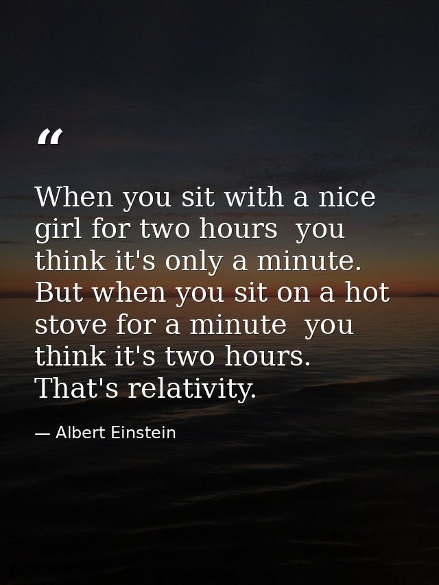 When you sit with a nice girl for two hours  you think it's only a minute. But when you sit on a hot stove for a minute  — Albert Einstein