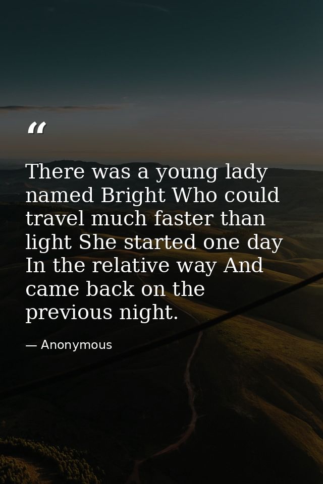 There was a young lady named Bright Who could travel much faster than light She started one day In the relative way And  — Anonymous
